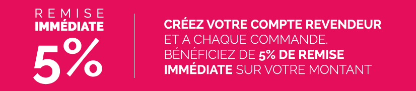 remise immédiate de 5%, créez votre compte revendeur et à chaque commande, bénéficiez de 5% de remise immédiate sur votre montant